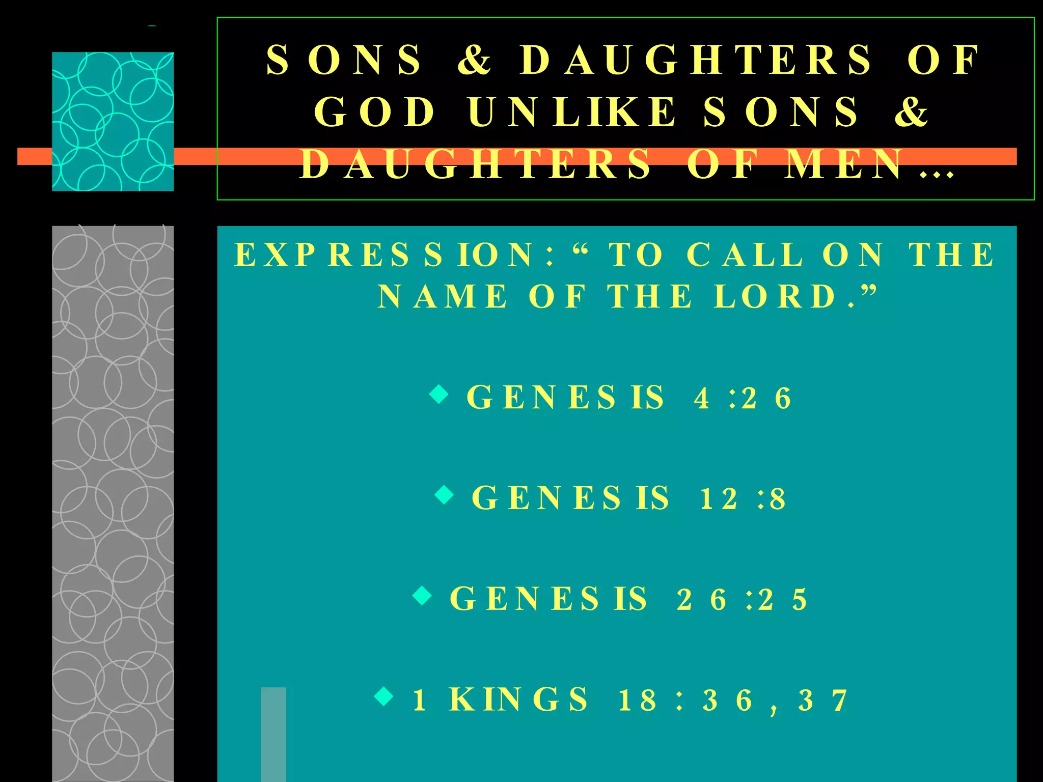 SONS & DAUGHTERS OF GOD UNLIKE SONS & DAUGHTERS OF MEN… EXPRESSION: “TO CALL ON THE NAME OF THE LORD.” GENESIS 4:26 GENESIS 12:8 GENESIS 26:25 1 KINGS 18: 36, 37 