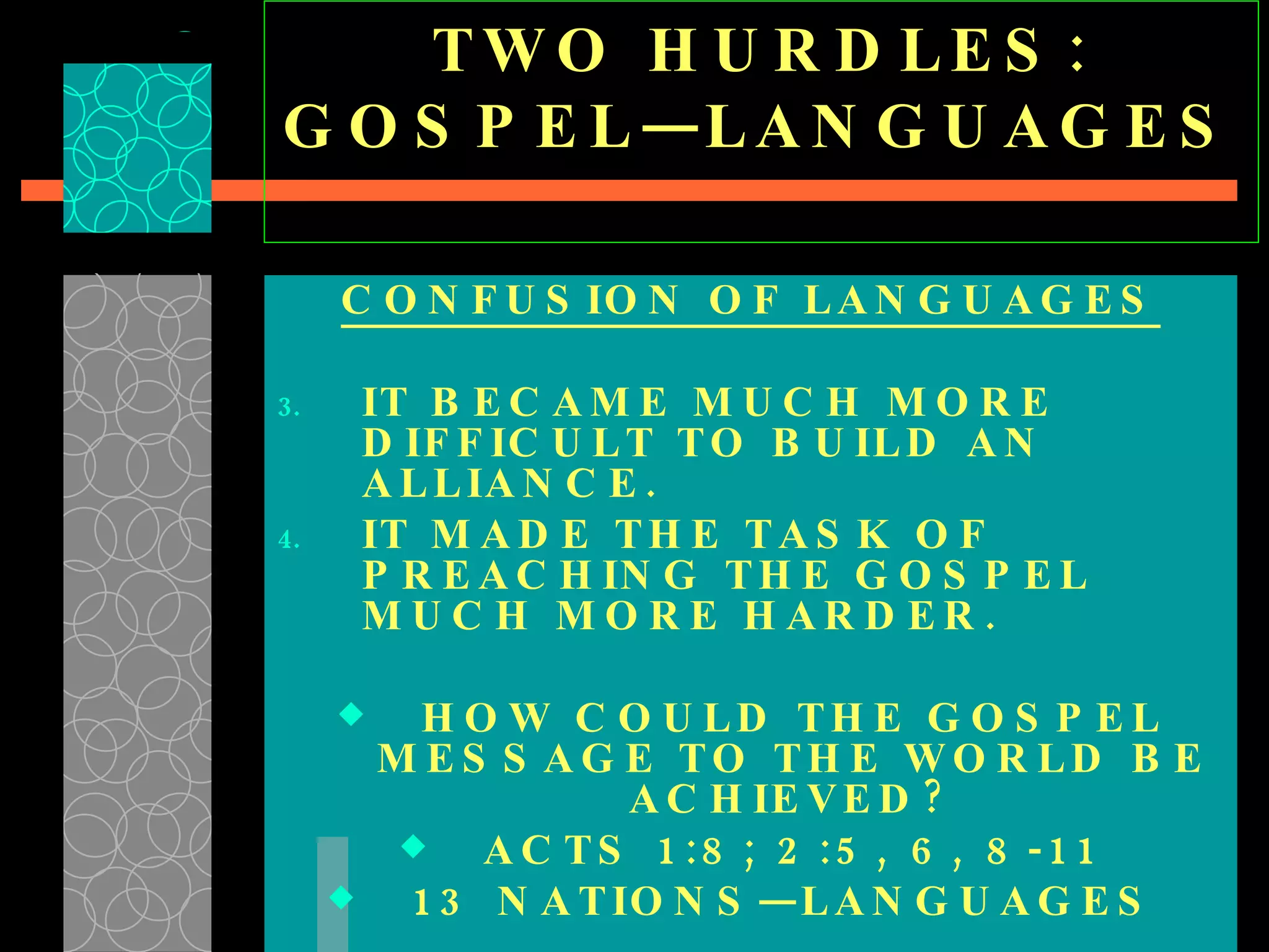TWO HURDLES: GOSPEL—LANGUAGES  CONFUSION OF LANGUAGES IT BECAME MUCH MORE DIFFICULT TO BUILD AN ALLIANCE. IT MADE THE TASK OF PREACHING THE GOSPEL MUCH MORE HARDER. HOW COULD THE GOSPEL MESSAGE TO THE WORLD BE ACHIEVED? ACTS 1:8; 2:5, 6, 8-11 13 NATIONS—LANGUAGES  