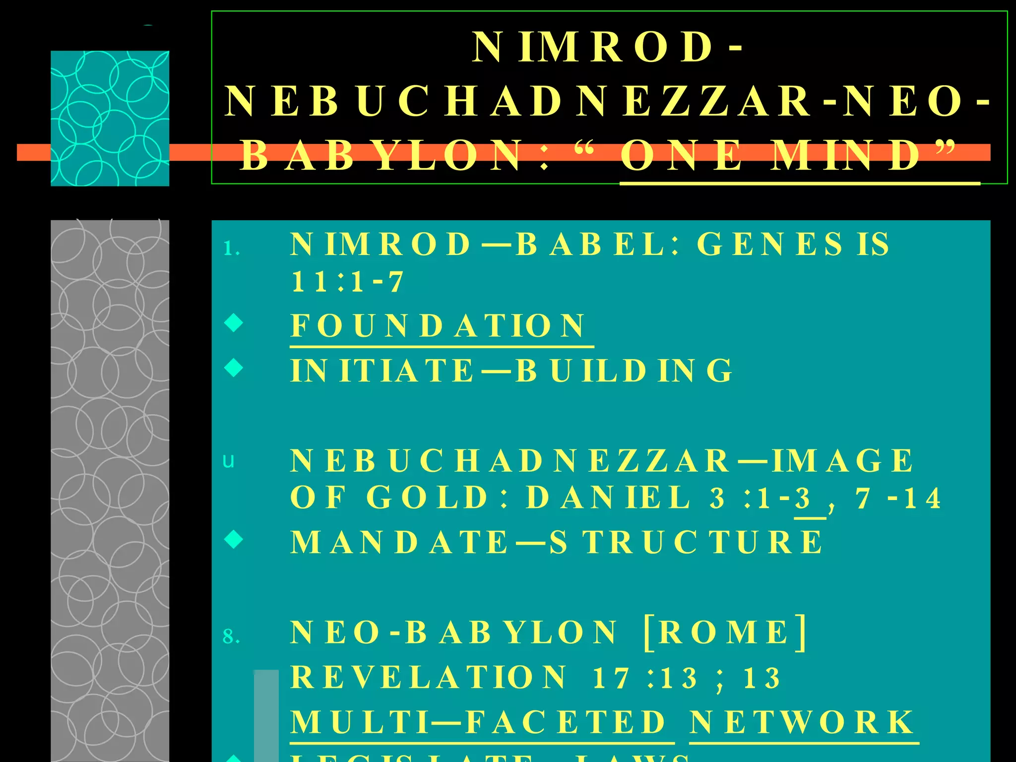 NIMROD-NEBUCHADNEZZAR-NEO-BABYLON: “ ONE MIND” NIMROD—BABEL: GENESIS 11:1-7 FOUNDATION INITIATE—BUILDING  NEBUCHADNEZZAR—IMAGE OF GOLD: DANIEL 3:1- 3 , 7-14 MANDATE—STRUCTURE  NEO-BABYLON [ROME] REVELATION 17:13; 13 MULTI—FACETED   NETWORK LEGISLATE—LAWS  