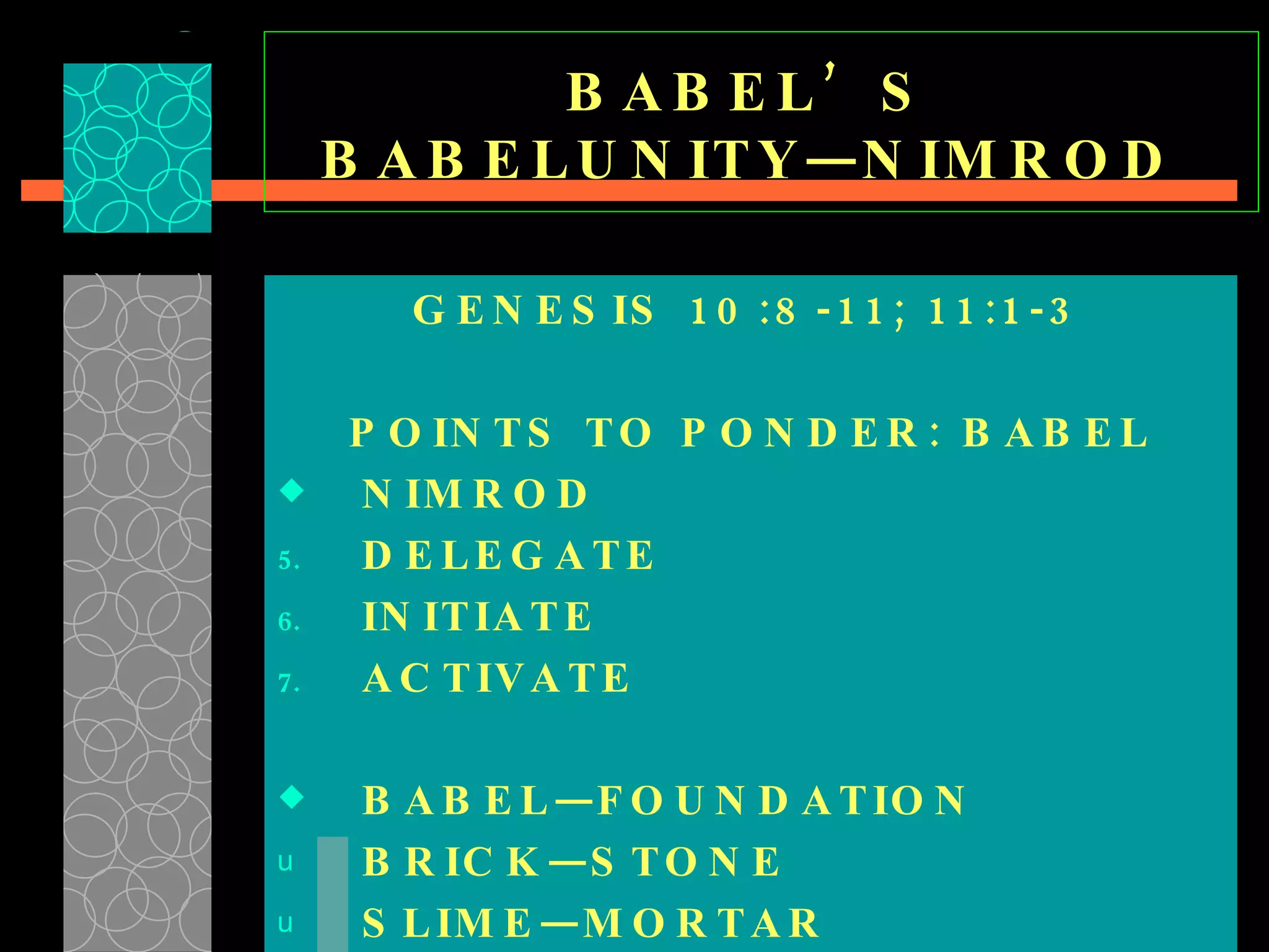 BABEL’S  BABELUNITY—NIMROD  GENESIS 10:8-11; 11:1-3 POINTS TO PONDER: BABEL NIMROD DELEGATE INITIATE  ACTIVATE BABEL—FOUNDATION  BRICK—STONE  SLIME—MORTAR   