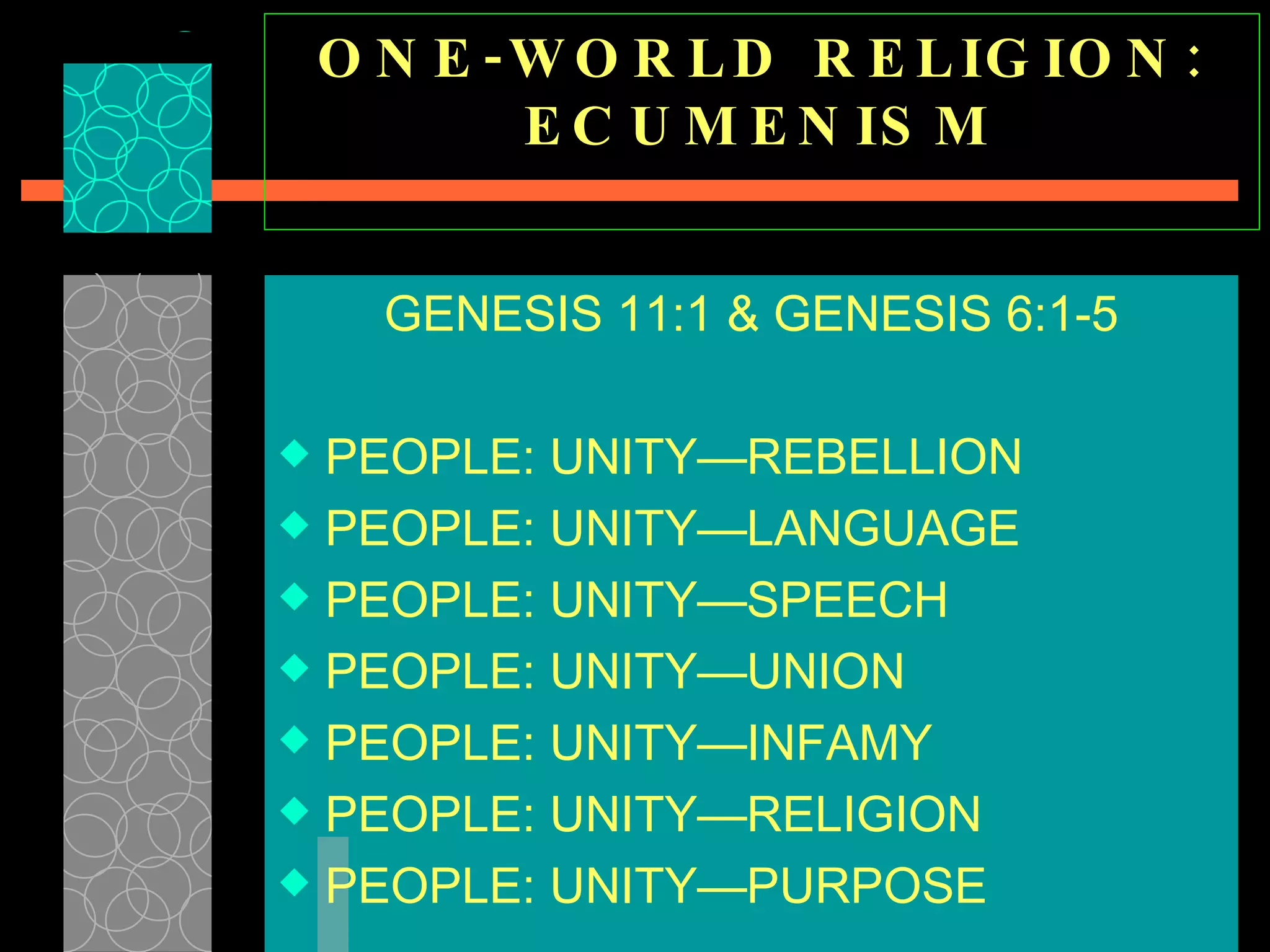 ONE-WORLD RELIGION: ECUMENISM GENESIS 11:1 & GENESIS 6:1-5 PEOPLE: UNITY—REBELLION  PEOPLE: UNITY—LANGUAGE  PEOPLE: UNITY—SPEECH  PEOPLE: UNITY—UNION PEOPLE: UNITY—INFAMY  PEOPLE: UNITY—RELIGION  PEOPLE: UNITY—PURPOSE  