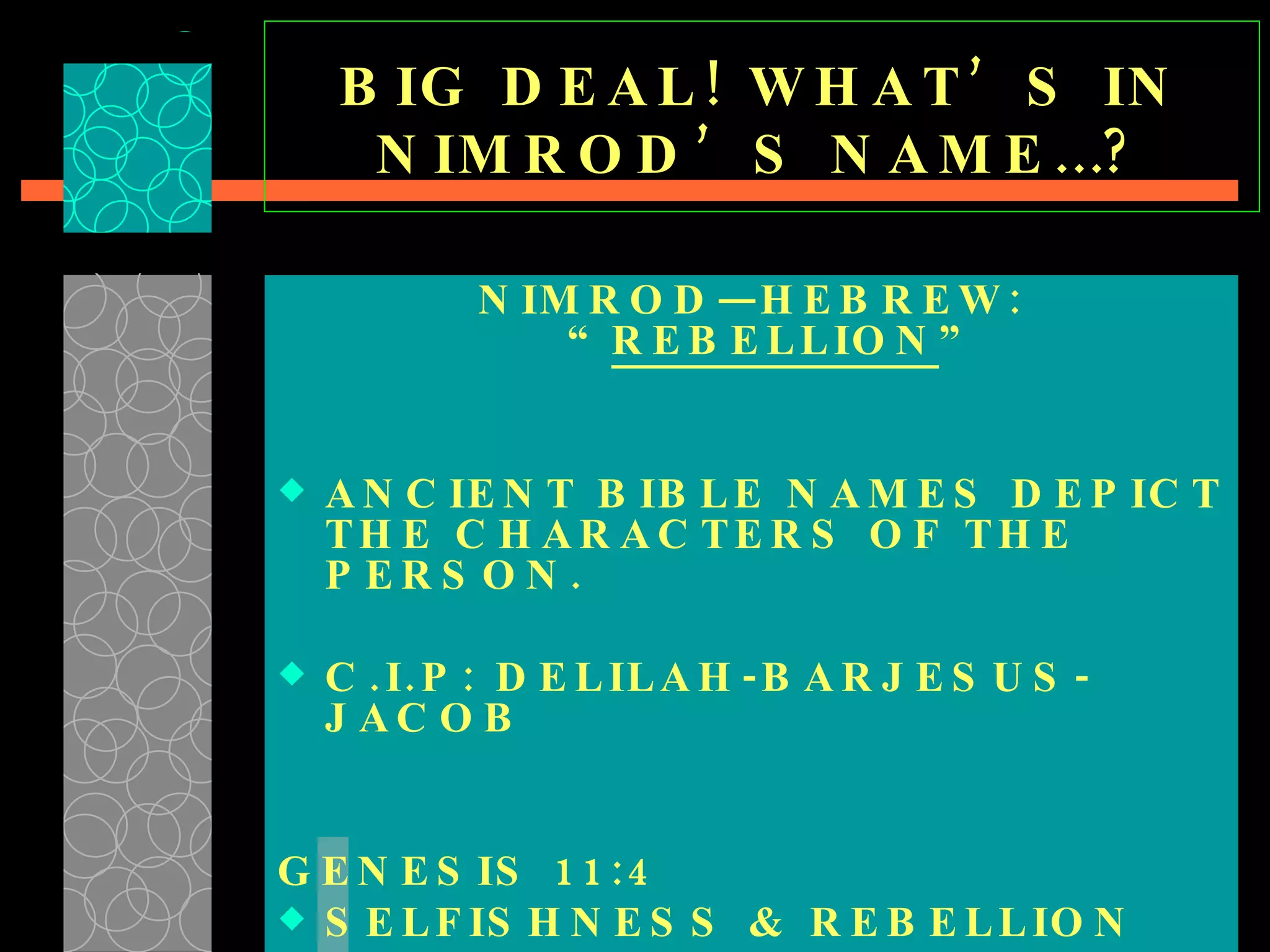 BIG DEAL! WHAT’S IN NIMROD’S NAME…? NIMROD—HEBREW: “ REBELLION ” ANCIENT BIBLE NAMES DEPICT THE CHARACTERS OF THE PERSON. C.I.P: DELILAH-BARJESUS-JACOB GENESIS 11:4 SELFISHNESS & REBELLION 