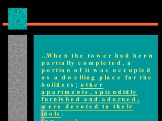 … When the tower had been partially completed, a portion of it was occupied as a dwelling place for the builders;  other apartments, splendidly furnished and adorned, were devoted to their idols .  {PP, 119} 