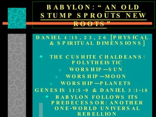 BABYLON: “ AN OLD STUMP SPROUTS NEW ROOTS ” DANIEL 4:15, 23, 26 [PHYSICAL & SPIRITUAL DIMENSIONS] THE CUSHITE CHALDEANS: POLYTHEISTIC WORSHIP—SUN  WORSHIP—MOON  WORSHIP—PLANETS  GENESIS 11:5-9 & DANIEL 3:1-18 BABYLON FOLLOWS ITS PREDECESSOR: ANOTHER ONE-WORLD UNIVERSAL REBELLION 