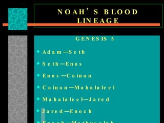 NOAH’S BLOOD LINEAGE GENESIS 5  Adam—Seth  Seth—Enos  Enos—Cainan  Cainan—Mahalaleel  Mahalaleel—Jared  Jared—Enoch  Enoch—Methuselah  Methuselah—Lamech  Lamech—Noah  