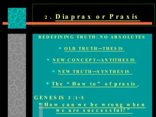 2 .  Diaprax or Praxis   REDEFINING TRUTH: NO ABSOLUTES OLD TRUTH—THESIS   NEW CONCEPT—ANTITHESIS   NEW TRUTH—SYNTHESIS  The “How to” of praxis   GENESIS 3:1-5 “ How can we be wrong when we are successful?”   