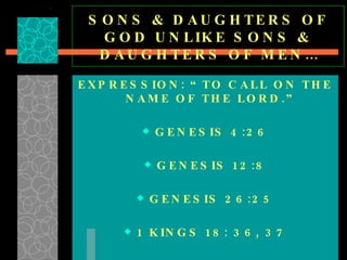 SONS & DAUGHTERS OF GOD UNLIKE SONS & DAUGHTERS OF MEN… EXPRESSION: “TO CALL ON THE NAME OF THE LORD.” GENESIS 4:26 GENESIS 12:8 GENESIS 26:25 1 KINGS 18: 36, 37 
