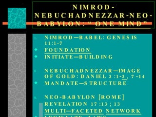NIMROD-NEBUCHADNEZZAR-NEO-BABYLON: “ ONE MIND” NIMROD—BABEL: GENESIS 11:1-7 FOUNDATION INITIATE—BUILDING  NEBUCHADNEZZAR—IMAGE OF GOLD: DANIEL 3:1- 3 , 7-14 MANDATE—STRUCTURE  NEO-BABYLON [ROME] REVELATION 17:13; 13 MULTI—FACETED   NETWORK LEGISLATE—LAWS  