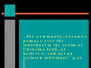 … The community…assumes primacy over the individual in the realm of Christian faith…of believers and not an isolated individual." p.13  