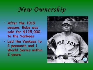 New Ownership After the 1919 season, Babe was sold for $125,000 to the Yankees Led the Yankees to 2 pennants and 1 World Series within 2 years 