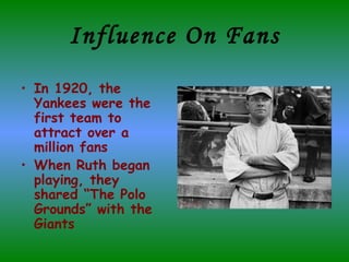 Influence On Fans In 1920, the Yankees were the first team to attract over a million fans  When Ruth began playing, they shared “The Polo Grounds” with the Giants 