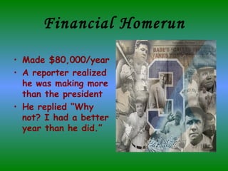 Financial Homerun Made $80,000/year A reporter realized he was making more than the president He replied “Why not? I had a better year than he did.” 