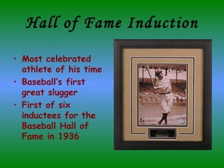 Hall of Fame Induction Most celebrated athlete of his time Baseball’s first great slugger First of six inductees for the Baseball Hall of Fame in 1936 