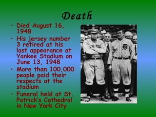 Death   Died August 16, 1948 His jersey number 3 retired at his last appearance at Yankee Stadium on June 13, 1948 More than 100,000 people paid their respects at the stadium  Funeral held at St. Patrick’s Cathedral in New York City 