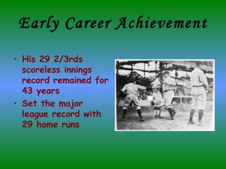 Early Career Achievement His 29 2/3rds  scoreless innings record remained for 43 years Set the major league record with 29 home runs   