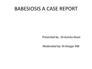 BABESIOSIS A CASE REPORT
Presented by : Dr.Asmita Desai
Moderated by: Dr.Hoogar MB
 