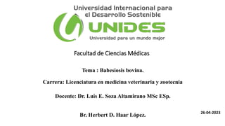 Facultad de Ciencias Médicas
Tema : Babesiosis bovina.
Carrera: Licenciatura en medicina veterinaria y zootecnia
Docente: Dr. Luis E. Soza Altamirano MSc ESp.
Br. Herbert D. Haar López.
26-04-2023
 
