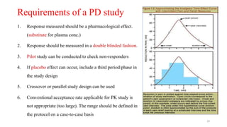 Requirements of a PD study
1. Response measured should be a pharmacological effect.
(substitute for plasma conc.)
2. Response should be measured in a double blinded fashion.
3. Pilot study can be conducted to check non-responders
4. If placebo effect can occur, include a third period/phase in
the study design
5. Crossover or parallel study design can be used
6. Conventional acceptance rate applicable for PK study is
not appropriate (too large). The range should be defined in
the protocol on a case-to-case basis
29
 