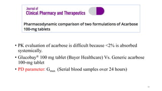 • PK evaluation of acarbose is difficult because <2% is absorbed
systemically.
• Glucobay® 100 mg tablet (Bayer Healthcare) Vs. Generic acarbose
100‐mg tablet
• PD parameter: Gmax (Serial blood samples over 24 hours)
30
 