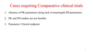 Cases requiring Comparative clinical trials
1. Absence of PK parameters along lack of meaningful PD parameters
2. PK and PD studies are not feasible
3. Parameter: Clinical endpoint
31
 