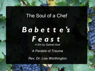The Soul of a Chef Babette's Feast A film by Gabriel Axel A Parable of Trauma Rev. Dr. Lise Worthington 