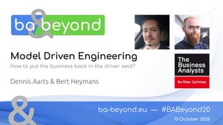 ba-beyond.eu — #BABeyond20
13 October 2020
Dennis Aarts & Bert Heymans
Model Driven Engineering
How to put the business back in the driver seat?
 