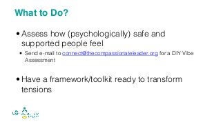 • Assess how (psychologically) safe and
supported people feel
• Send e-mail to connect@thecompassionateleader.org for a DIY Vibe
Assessment
• Have a framework/toolkit ready to transform
tensions
What to Do?
 