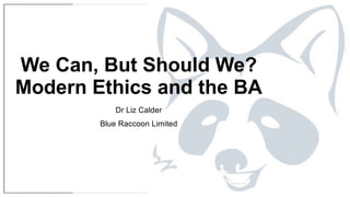 Dr Liz Calder
Blue Raccoon Limited
We Can, But Should We?
Modern Ethics and the BA
 