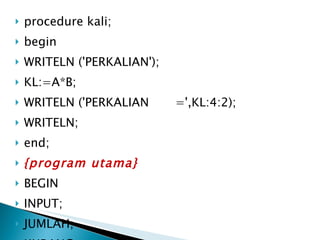 procedure kali; begin WRITELN ('PERKALIAN'); KL:=A*B; WRITELN ('PERKALIAN  =',KL:4:2); WRITELN; end; {program utama} BEGIN INPUT; JUMLAH; KURANG; KALI; END. 