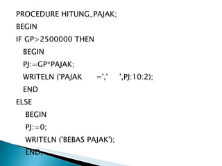 PROCEDURE HITUNG_PAJAK; BEGIN IF GP>2500000 THEN BEGIN PJ:=GP*PAJAK; WRITELN ('PAJAK  =','  ',PJ:10:2); END ELSE BEGIN PJ:=0; WRITELN ('BEBAS PAJAK'); END; 