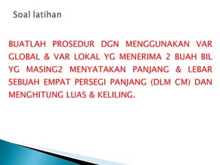 BUATLAH PROSEDUR DGN MENGGUNAKAN VAR GLOBAL & VAR LOKAL YG MENERIMA 2 BUAH BIL YG MASING2 MENYATAKAN PANJANG & LEBAR SEBUAH EMPAT PERSEGI PANJANG (DLM CM) DAN MENGHITUNG LUAS & KELILING.  