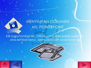 MENYIMPAN DOKUMEN
               MS. POWERPOINT

Klik logo/tombol Ms. Office yang ada pada sudut kiri
    atas lembar kerja , kemudian pilih save/save as.
 
