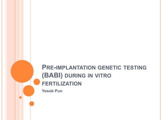 PRE-IMPLANTATION GENETIC TESTING
(BABI) DURING IN VITRO
FERTILIZATION
Yosok Pun
 