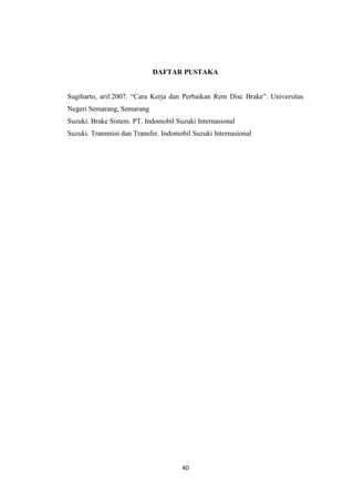 DAFTAR PUSTAKA
Sugiharto, arif.2007. “Cara Kerja dan Perbaikan Rem Disc Brake”. Universitas
Negeri Semarang, Semarang
Suzuki. Brake Sistem. PT. Indomobil Suzuki Internasional
Suzuki. Transmisi dan Transfer. Indomobil Suzuki Internasional

40

 