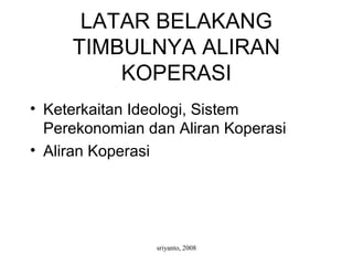 sriyanto, 2008
LATAR BELAKANG
TIMBULNYA ALIRAN
KOPERASI
• Keterkaitan Ideologi, Sistem
Perekonomian dan Aliran Koperasi
• Aliran Koperasi
 