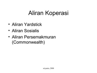 sriyanto, 2008
Aliran Koperasi
• Aliran Yardstick
• Aliran Sosialis
• Aliran Persemakmuran
(Commonwealth)
 