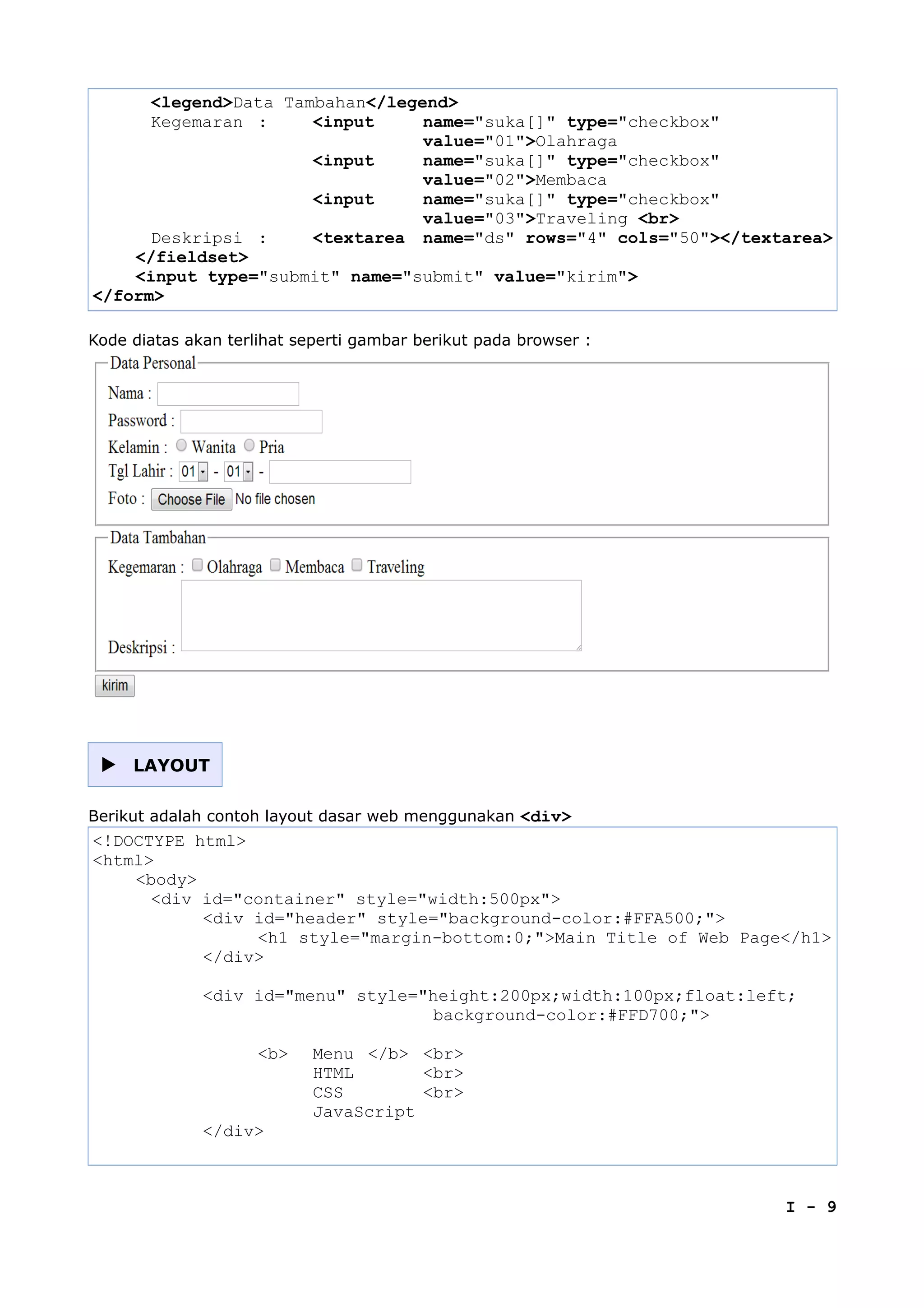 <legend>Data Tambahan</legend>
Kegemaran : <input name="suka[]" type="checkbox"
value="01">Olahraga
<input name="suka[]" type="checkbox"
value="02">Membaca
<input name="suka[]" type="checkbox"
value="03">Traveling <br>
Deskripsi : <textarea name="ds" rows="4" cols="50"></textarea>
</fieldset>
<input type="submit" name="submit" value="kirim">
</form>
Kode diatas akan terlihat seperti gambar berikut pada browser :
 LAYOUT
Berikut adalah contoh layout dasar web menggunakan <div>
<!DOCTYPE html>
<html>
<body>
<div id="container" style="width:500px">
<div id="header" style="background-color:#FFA500;">
<h1 style="margin-bottom:0;">Main Title of Web Page</h1>
</div>
<div id="menu" style="height:200px;width:100px;float:left;
background-color:#FFD700;">
<b> Menu </b> <br>
HTML <br>
CSS <br>
JavaScript
</div>
I - 9
 