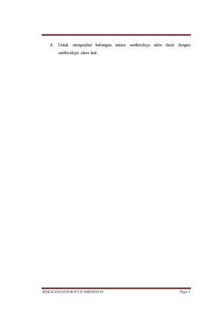 MAKALAH GEOGRAFI SUMBERDAYA Page 3
4. Untuk mengetahui hubungan antara sumberdaya alam darat dengan
sumberdaya alam laut
 