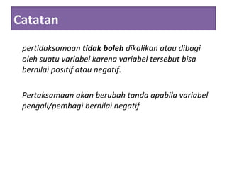Catatan
pertidaksamaan tidak boleh dikalikan atau dibagi
oleh suatu variabel karena variabel tersebut bisa
bernilai positif atau negatif.
Pertaksamaan akan berubah tanda apabila variabel
pengali/pembagi bernilai negatif
 
