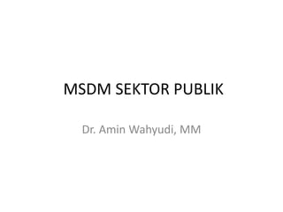 MSDM SEKTOR PUBLIK
Dr. Amin Wahyudi, MM
 