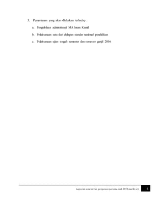 6Laporan semesteran pengawas pai-sma-smk 2016 mul-kt srg
3. Pemantauan yang akan dilakukan terhadap :
a. Pengelolaan administrasi MA Insan Kamil
b. Pelaksanaan satu dari delapan standar nasional pendidikan
c. Pelaksanaan ujian tengah semester dan semester ganjil 2016
 
