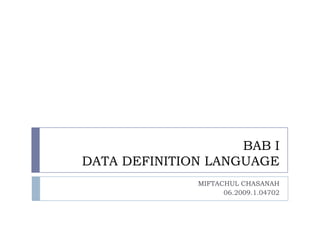 BAB I
DATA DEFINITION LANGUAGE
              MIFTACHUL CHASANAH
                    06.2009.1.04702
 