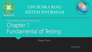 Testing Dan Implementasi Sistem
Chapter 1
Fundamental of Testing
Riauly Putra
UIN SUSKA RIAU
SISTEM INFORMASI
12/11/2017
 