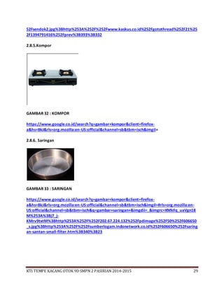 KTI TEMPE KACANG OTOK 9D SMPN 2 PASIRIAN 2014-2015 29
52Fsendok2.jpg%3Bhttp%253A%252F%252Fwww.kaskus.co.id%252Fgotothread%252F21%25
2F1394791416%252Fprev%3B393%3B332
2.8.5.Kompor
GAMBAR 32 : KOMPOR
https://www.google.co.id/search?q=gambar+kompor&client=firefox-
a&hs=8kJ&rls=org.mozilla:en-US:official&channel=sb&tbm=isch&imgil=
2.8.6. Saringan
GAMBAR 33 : SARINGAN
https://www.google.co.id/search?q=gambar+kompor&client=firefox-
a&hs=8kJ&rls=org.mozilla:en-US:official&channel=sb&tbm=isch&imgil=#rls=org.mozilla:en-
US:official&channel=sb&tbm=isch&q=gambar+saringan+&imgdii=_&imgrc=XMkFq_uaVgn18
M%253A%3Bj7_j-
KMrv9txtM%3Bhttp%253A%252F%252F202.67.224.132%252Fpdimage%252F50%252F606650
_s.jpg%3Bhttp%253A%252F%252Fsumberlogam.indonetwork.co.id%252F606650%252Fsaring
an-santan-small-filter.htm%3B340%3B23
 