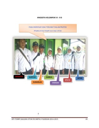 KTI TEMPE KACANG OTOK 9D SMPN 2 PASIRIAN 2014-2015 49
ANGGOTA KELOMPOK VI - 9 D
I
WIRANTO GUNTUR
SUMARLAN
ISABELA
CHOISAH
AYU D.
INTAN
PARAINSINYUR YANG TERLIBAT DALAMPROYEK
PEMBUATAN TEMPE KACANG OTOK
 