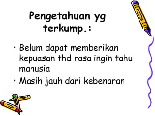 Pengetahuan yg
     terkump.:
• Belum dapat memberikan
  kepuasan thd rasa ingin tahu
  manusia
• Masih jauh dari kebenaran
 