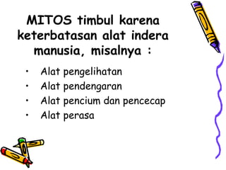 MITOS timbul karena
keterbatasan alat indera
  manusia, misalnya :
 •   Alat   pengelihatan
 •   Alat   pendengaran
 •   Alat   pencium dan pencecap
 •   Alat   perasa
 