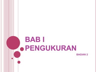 BAB I
PENGUKURAN
BAGIAN 2
 