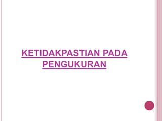 KETIDAKPASTIAN PADA
PENGUKURAN
 