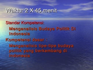 Waktu: 2 X 45 menit
Standar Kompetensi:
Menganalisis Budaya Politik Di
Indonesia
Kompetensi dasar :
Menganalisis tipe-tipe budaya
politik yang berkembang di
Indonesia

 